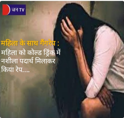 महिला के साथ गैंगरेप महिला को कोल्ड ड्रिंक में नशीला पदार्थ मिलाकर किया रेप