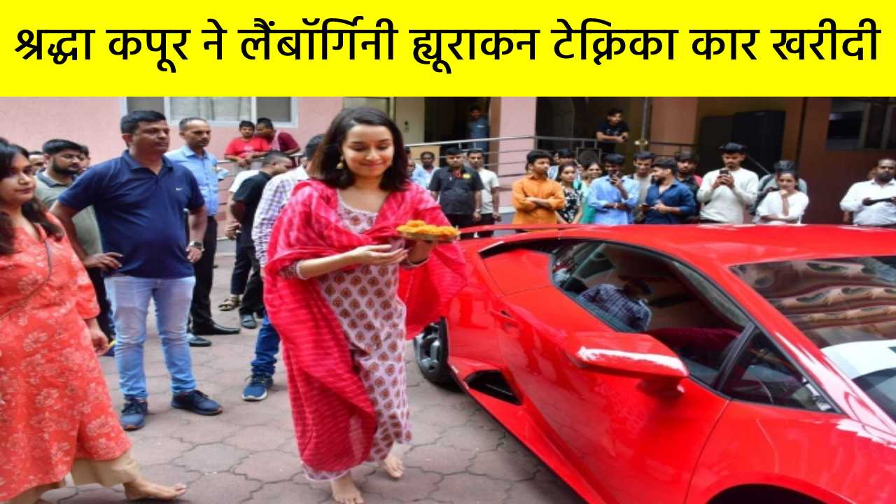 बॉलीवुड एक्ट्रेस श्रद्धा कपूर ने खरीदी 4.04 करोड़ रुपए की लैंबॉर्गिनी ह्यूराकन टेक्निका कार
