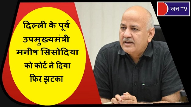 दिल्ली के पूर्व उपमुख्यमंत्री मनीष सिसोदिया को कोर्ट ने दिया फिर झटका