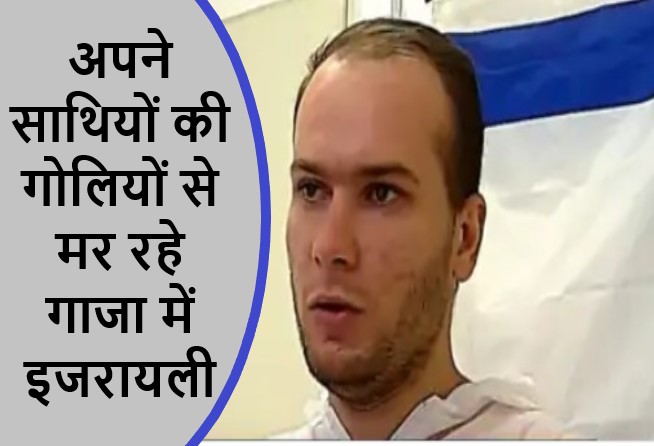 अपने साथियों की गोलियों से मर रहे गाजा में इजरायली