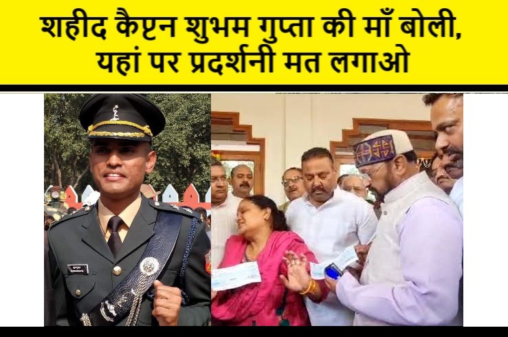 शहीद कैप्टन शुभम गुप्ता की माँ बोली,यहां पर प्रदर्शनी मत लगाओ