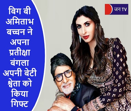 बिग बी अमिताभ बच्चन ने अपना प्रतीक्षा बंगला अपनी बेटी श्वेता को किया गिफ्ट