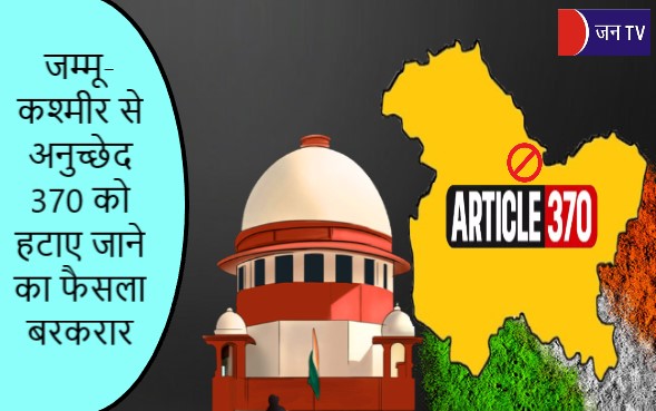 जम्मू-कश्मीर से अनुच्छेद 370 को हटाए जाने का फैसला बरकरार