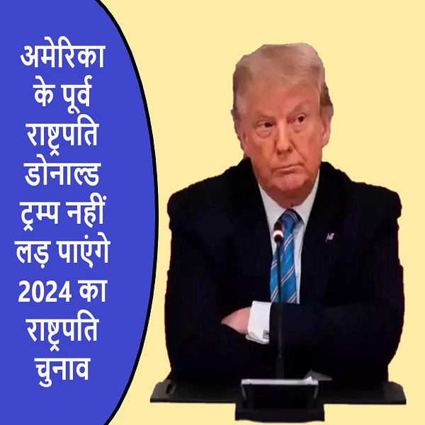 अमेरिका के पूर्व राष्ट्रपति डोनाल्ड ट्रम्प नहीं लड़ पाएंगे 2024 का राष्ट्रपति चुनाव