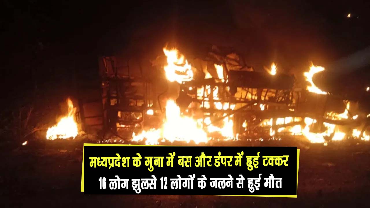 मध्यप्रदेश के गुना में बस और डंपर में हुई टक्कर 16 लोग झुलसे 12 लोगों के जिंदा जलने से हुई मौत