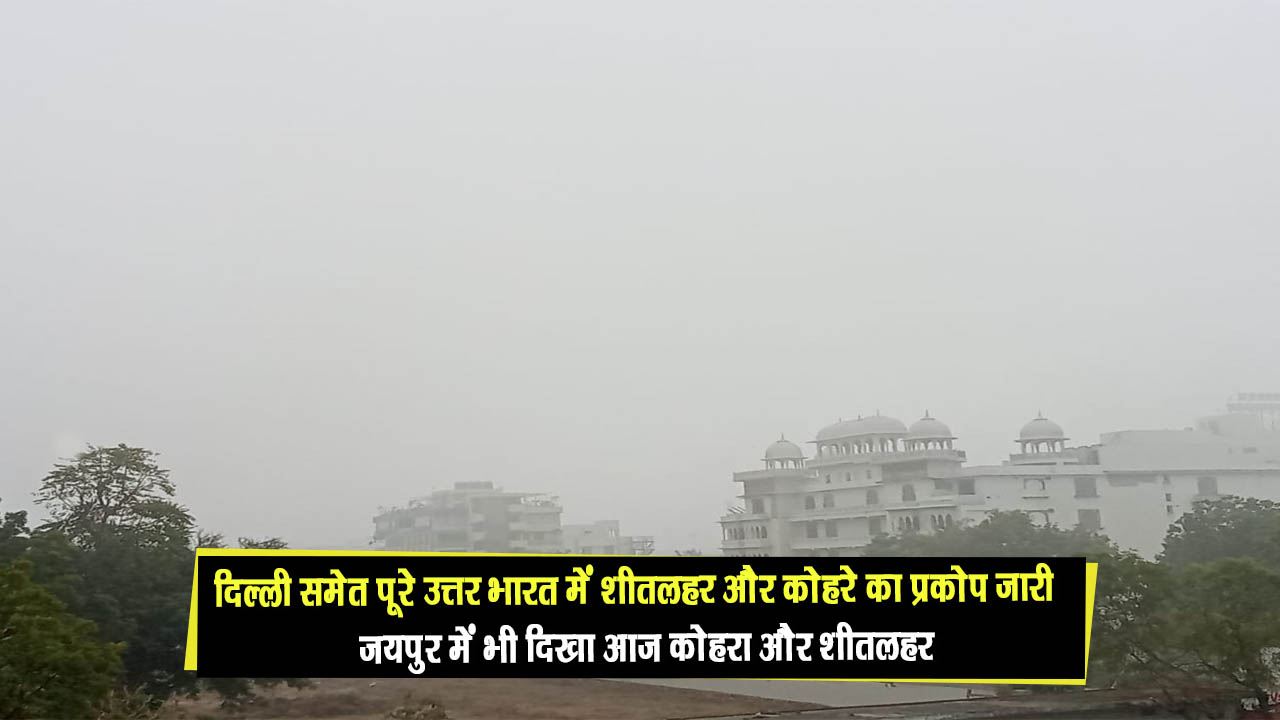दिल्ली-एनसीआर और पूरे उत्तर भारत के साथ-साथ जयपुर में भी शुरू हुआ आज से कोहरे और शीतलहर का प्रकोप