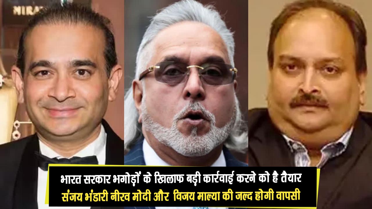 भारत सरकार भगोड़ों के खिलाफ बड़ी कार्रवाई करने को है तैयार संजय भंडारी, नीरव मोदी और विजय माल्या की जल्द होगी वापसी