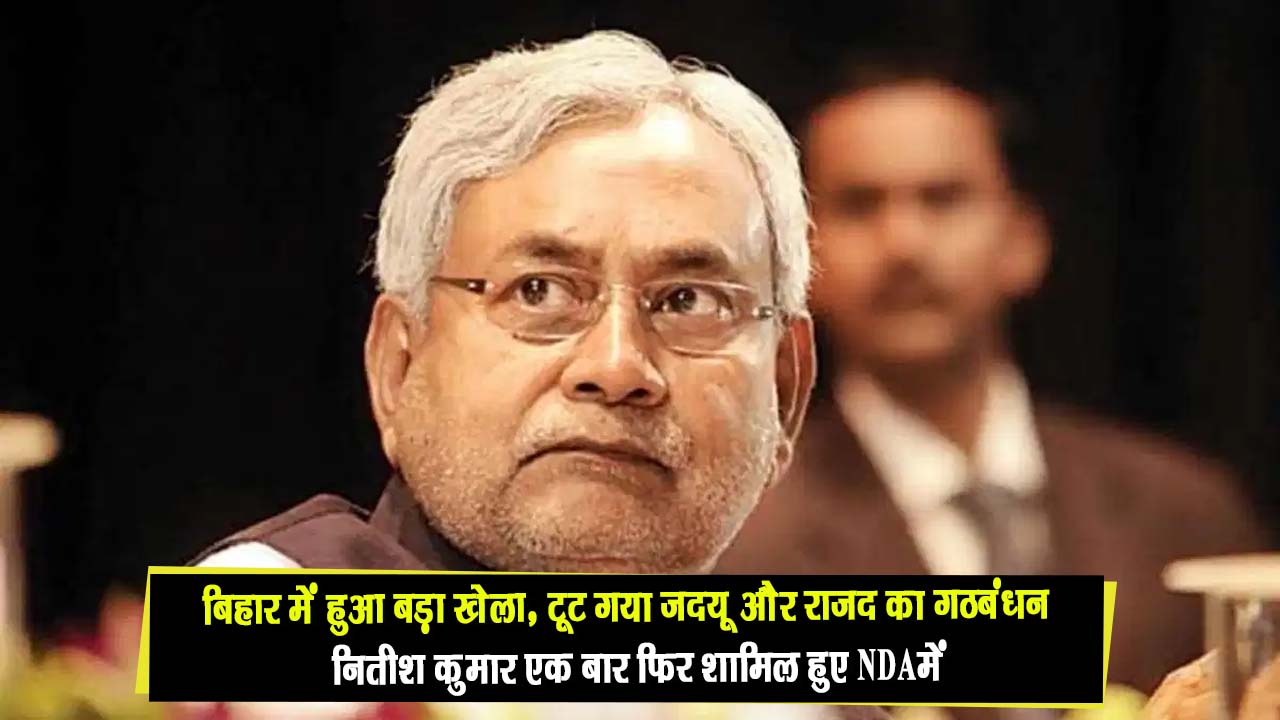 बिहार में हुआ बड़ा खेला, टूट गया जदयू और राजद का गठबंधन, नितीश कुमार शामिल हुए NDA में