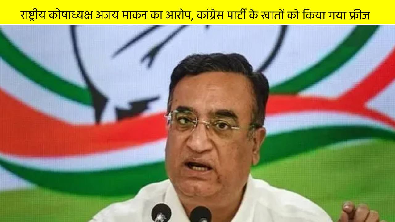 राष्ट्रीय कोषाध्यक्ष अजय माकन का आरोप, कांग्रेस पार्टी के खातों को किया गया फ्रीज