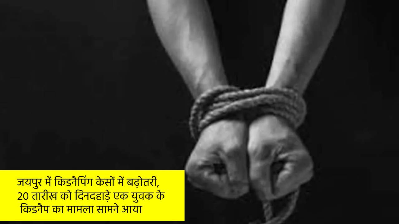 जयपुर में किडनैपिंग केसों में बढ़ोतरी,20 तारीख को दिनदहाड़े एक युवक के
 किडनैप का मामला सामने आया