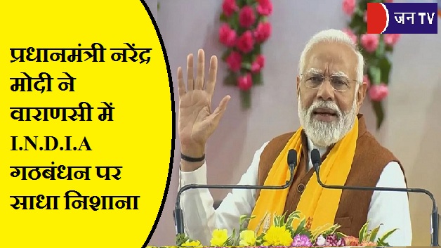 प्रधानमंत्री नरेंद्र मोदी ने वाराणसी में I.N.D.I.A गठबंधन पर साधा निशाना