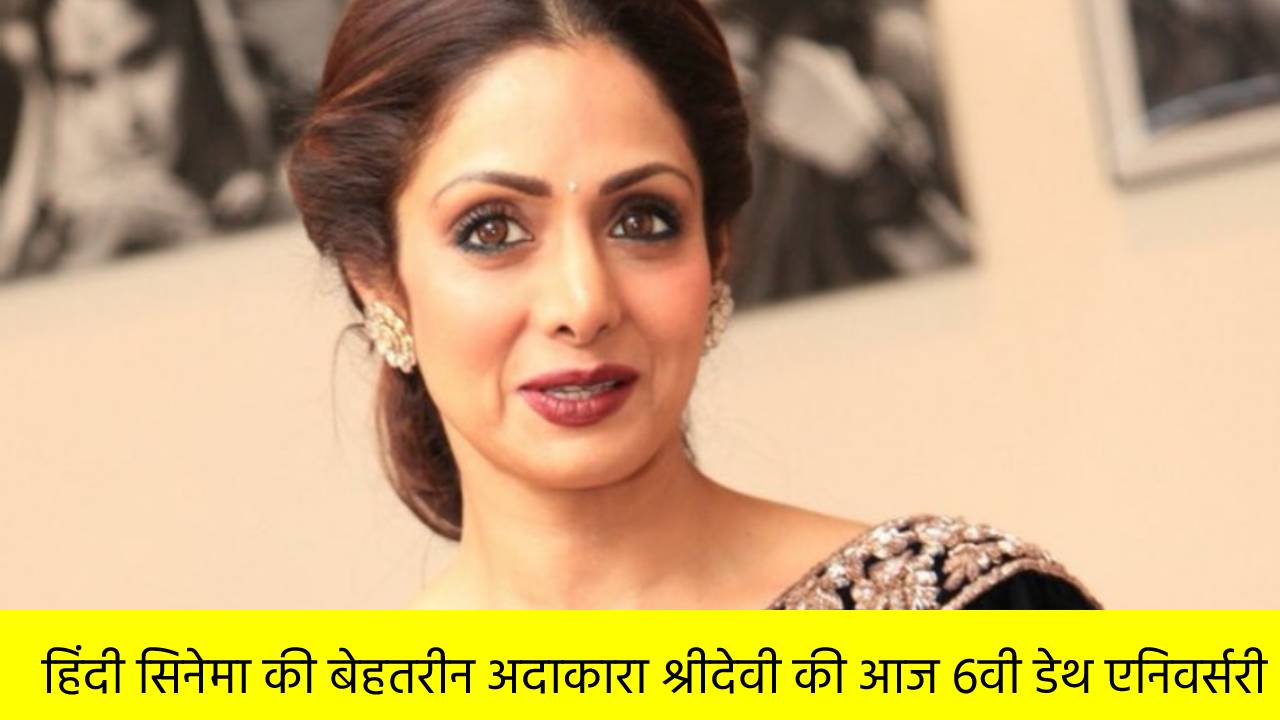 हिंदी सिनेमा की बेहतरीन अदाकारा श्रीदेवी की आज 6वी डेथ एनिवर्सरी