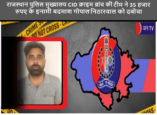 राजस्थान पुलिस मुख्यालय CID क्राइम ब्रांच की टीम ने 35 हजार रुपए के इनामी बदमाश गोपाल निठारवाल को दबोचा