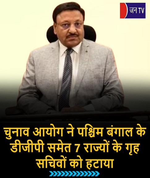 चुनाव आयोग ने पश्चिम बंगाल के डीजीपी समेत 7 राज्यों के गृह सचिवों को हटाया