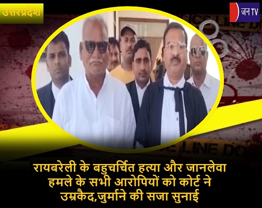 रायबरेली के बहुचर्चित हत्या और जानलेवा हमले के सभी आरोपियों को कोर्ट ने उम्रकैद,जुर्माने की सजा सुनाई
