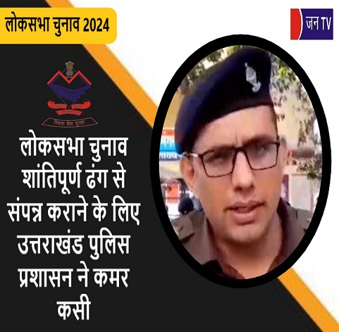 लोकसभा चुनाव शांतिपूर्ण ढंग से संपन्न कराने के लिए उत्तराखंड पुलिस प्रशासन ने कमर कसी