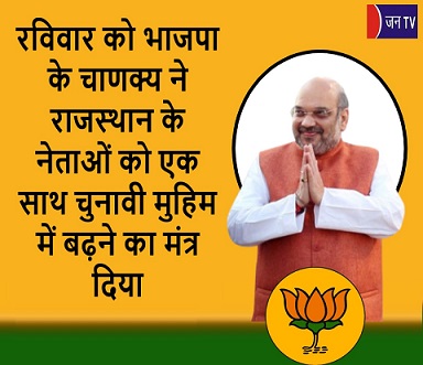 रविवार को भाजपा के चाणक्य ने राजस्थान के नेताओं को एक साथ चुनावी मुहिम में बढ़ने का मंत्र दिया