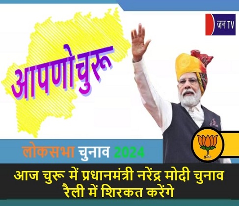 आज चुरू में प्रधानमंत्री नरेंद्र मोदी चुनाव रैली में शिरकत करेंगे