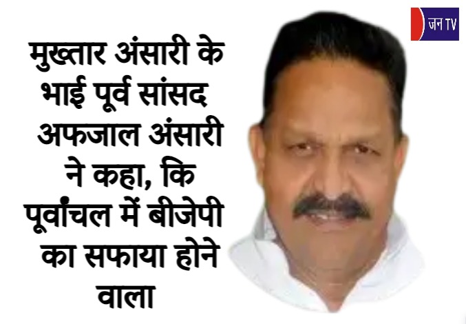 मुख्तार अंसारी के भाई पूर्व सांसद अफजाल अंसारी ने कहा, कि पूर्वांचल में बीजेपी का सफाया होने वाला
