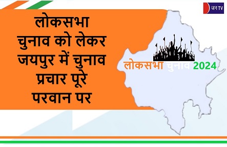 लोकसभा चुनाव को लेकर जयपुर में चुनाव प्रचार पूरे परवान पर