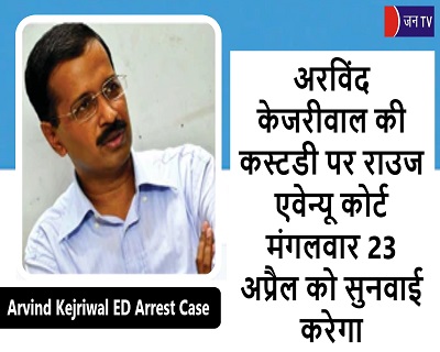 अरविंद केजरीवाल की कस्टडी पर राउज एवेन्यू कोर्ट मंगलवार 23 अप्रैल को सुनवाई करेगा