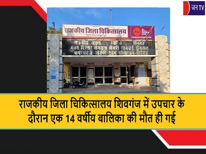 राजकीय जिला चिकित्सालय शिवगंज में उपचार के दौरान एक 14 वर्षीय बालिका की मौत ही गई