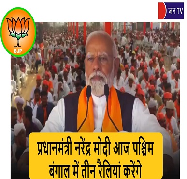 प्रधानमंत्री नरेंद्र मोदी आज पश्चिम बंगाल में तीन रैलियां करेंगे