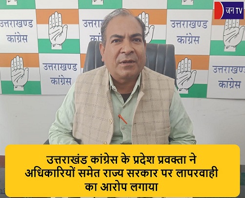 उत्तराखंड कांग्रेस के प्रदेश प्रवक्ता ने अधिकारियों समेत राज्य सरकार पर लापरवाही का आरोप लगाया