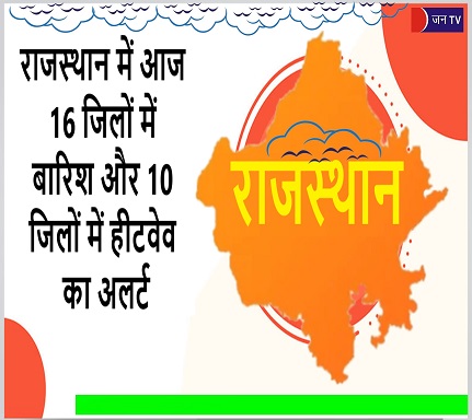 राजस्थान में आज 16 जिलों में बारिश और 10 जिलों में हीटवेव का अलर्ट