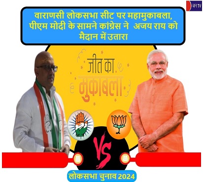 वाराणसी लोकसभा सीट पर महामुकाबला, पीएम मोदी के सामने कांग्रेस ने अजय राय को मैदान में उतारा