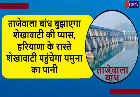 ताजेवाला बांध बुझाएगा शेखावाटी की प्यास,हरियाणा के रास्ते शेखावाटी पहुंचेगा यमुना का पानी