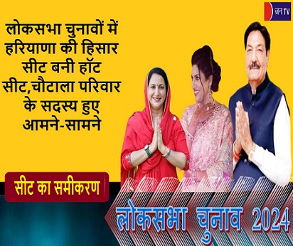 लोकसभा चुनावों में हरियाणा की हिसार सीट बनी हॉट सीट,चौटाला परिवार के सदस्य हुए आमने-सामने