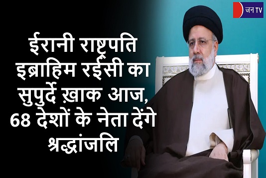 ईरानी राष्ट्रपति इब्राहिम रईसी का सुपुर्दे ख़ाक आज,68 देशों के नेता देंगे श्रद्धांजलि
