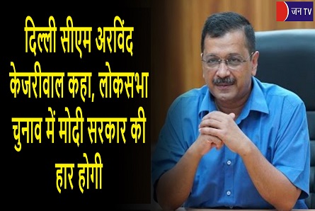 दिल्ली सीएम अरविंद केजरीवाल कहा,लोकसभा चुनाव में मोदी सरकार की हार होगी