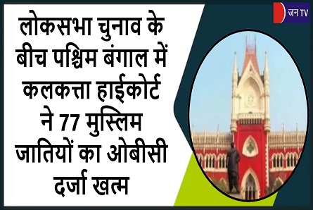 लोकसभा चुनाव के बीच पश्चिम बंगाल में कलकत्ता हाईकोर्ट ने 77 मुस्लिम जातियों का ओबीसी दर्जा खत्म