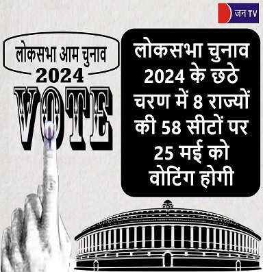 लोकसभा चुनाव 2024 के छठे चरण में 8 राज्यों की 58 सीटों पर 25 मई को वोटिंग होगी