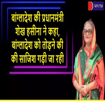 बांग्लादेश की प्रधानमंत्री शेख हसीना ने कहा, बांग्लादेश को तोड़ने की की साजिश गड़ी जा रही