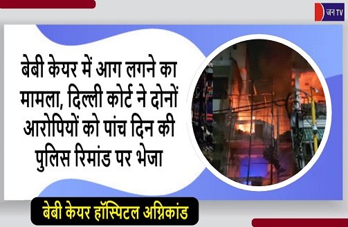बेबी केयर में आग लगने का मामला,दिल्ली कोर्ट ने दोनों आरोपियों को पांच दिन की पुलिस रिमांड पर भेजा