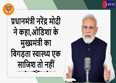 प्रधानमंत्री नरेंद्र मोदी ने कहा,ओडिशा के मुख्यमंत्री का बिगड़ता स्वास्थ्य एक साजिश तो नहीं