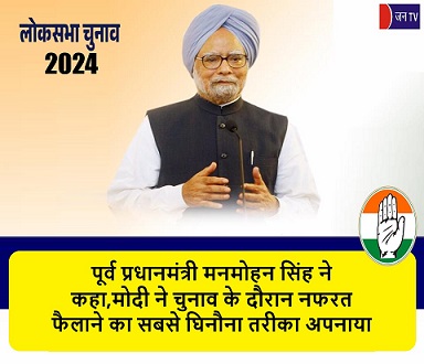 पूर्व प्रधानमंत्री मनमोहन सिंह ने कहा,मोदी ने चुनाव के दौरान नफरत फैलाने का सबसे घिनौना तरीका अपनाया