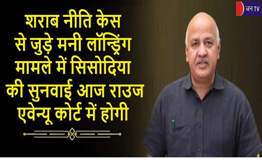 शराब नीति केस से जुड़े मनी लॉन्ड्रिंग मामले में सिसोदिया की सुनवाई आज राउज एवेन्यू कोर्ट में होगी