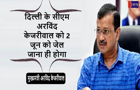 दिल्ली के सीएम अरविंद केजरीवाल को 2 जून को जेल जाना ही होगा