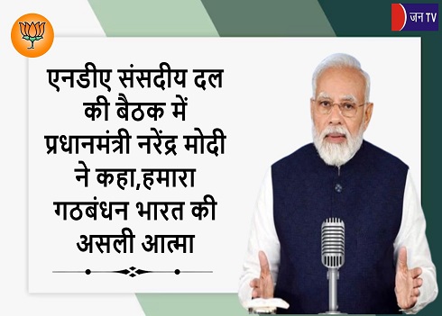 एनडीए संसदीय दल की बैठक में प्रधानमंत्री नरेंद्र मोदी ने कहा,हमारा गठबंधन भारत की असली आत्मा