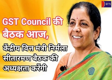 GST Council की बैठक आज,केंद्रीय वित्त मंत्री निर्मला सीतारमण बैठक की अध्यक्षता करेंगी