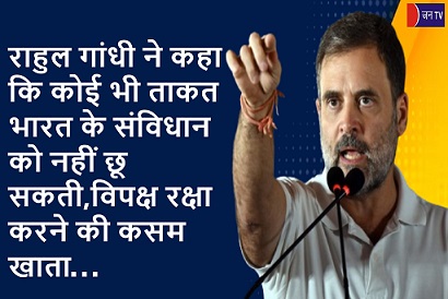 राहुल गांधी ने कहा कि कोई भी ताकत भारत के संविधान को नहीं छू सकती,विपक्ष रक्षा करने की कसम खाता