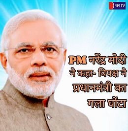 प्रधानमंत्री नरेंद्र मोदी ने कहा- विपक्ष ने प्रधानमंत्री का गला घोंटा
