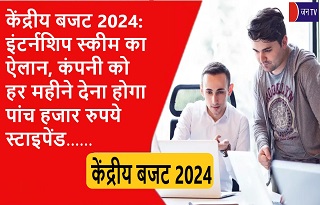 केंद्रीय बजट 2024: इंटर्नशिप स्कीम का ऐलान,कंपनी को हर महीने देना होगा पांच हजार रुपये स्टाइपेंड