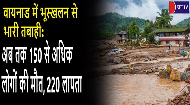 वायनाड में भूस्खलन से भारी तबाही, अब तक 150 से अधिक लोगों की मौत , 220 लापता
