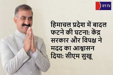 हिमाचल प्रदेश में बादल फटने की घटना: केंद्र सरकार और विपक्ष ने मदद का आश्वासन दिया: सीएम सुखू