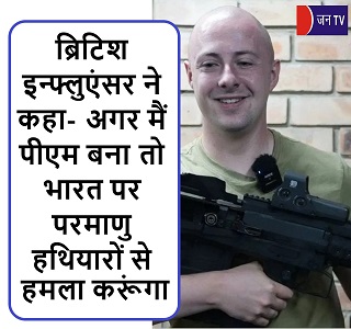 ब्रिटिश इन्फ्लुएंसर ने कहा- अगर मैं पीएम बना तो भारत पर परमाणु हथियारों से हमला करूंगा